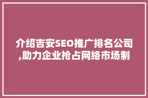 介绍吉安SEO推广排名公司,助力企业抢占网络市场制高点
