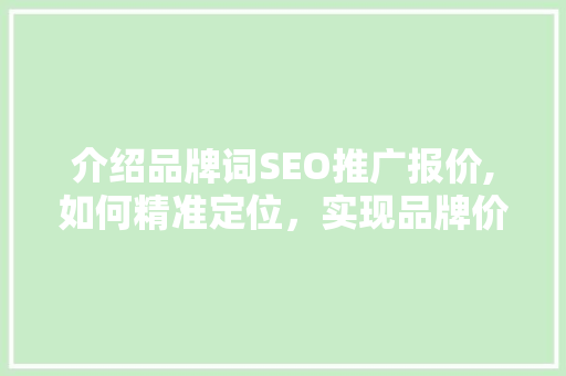 介绍品牌词SEO推广报价,如何精准定位，实现品牌价值最大化