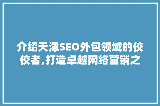 介绍天津SEO外包领域的佼佼者,打造卓越网络营销之路