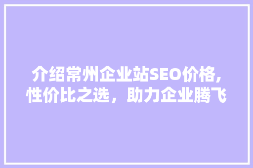 介绍常州企业站SEO价格,性价比之选，助力企业腾飞