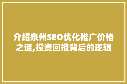 介绍泉州SEO优化推广价格之谜,投资回报背后的逻辑与步骤
