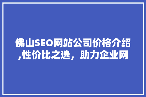 佛山SEO网站公司价格介绍,性价比之选，助力企业网络营销