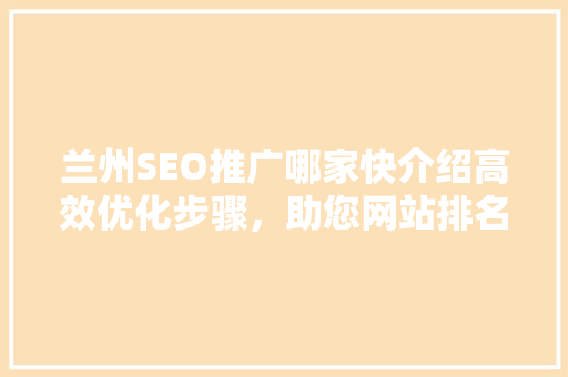 兰州SEO推广哪家快介绍高效优化步骤，助您网站排名飞速提升！