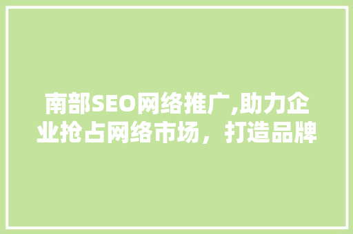 南部SEO网络推广,助力企业抢占网络市场，打造品牌新高度