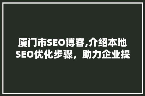 厦门市SEO博客,介绍本地SEO优化步骤，助力企业提升在线竞争力  第1张