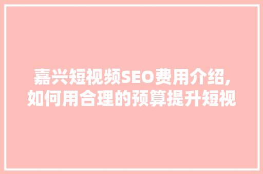 嘉兴短视频SEO费用介绍,如何用合理的预算提升短视频营销效果