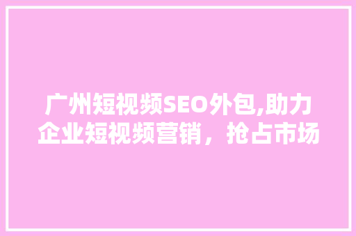 广州短视频SEO外包,助力企业短视频营销，抢占市场先机