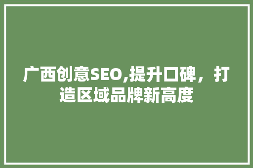 广西创意SEO,提升口碑，打造区域品牌新高度