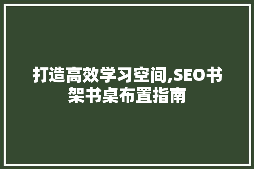 打造高效学习空间,SEO书架书桌布置指南  第1张