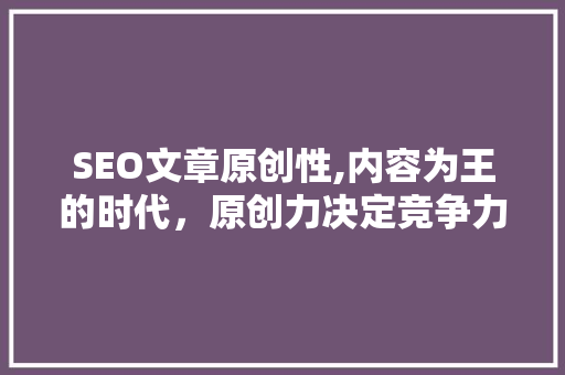 SEO文章原创性,内容为王的时代，原创力决定竞争力  第1张