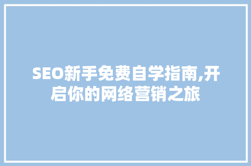 SEO新手免费自学指南,开启你的网络营销之旅