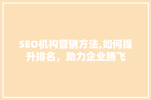 SEO机构营销方法,如何提升排名，助力企业腾飞