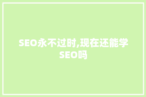 SEO永不过时,现在还能学SEO吗