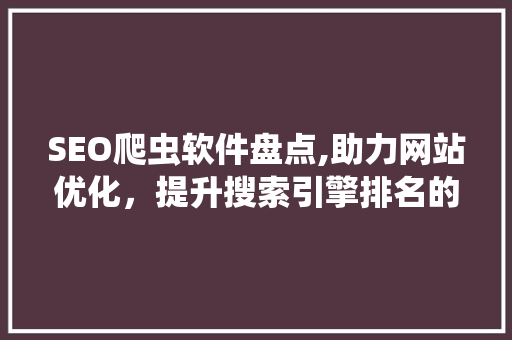 SEO爬虫软件盘点,助力网站优化，提升搜索引擎排名的利器