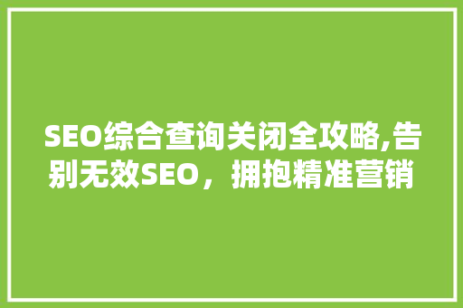 SEO综合查询关闭全攻略,告别无效SEO，拥抱精准营销