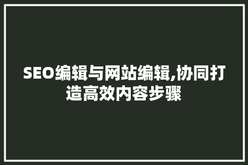 SEO编辑与网站编辑,协同打造高效内容步骤