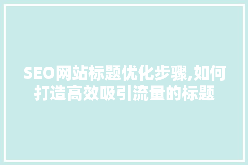 SEO网站标题优化步骤,如何打造高效吸引流量的标题