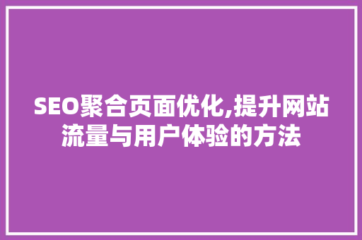 SEO聚合页面优化,提升网站流量与用户体验的方法