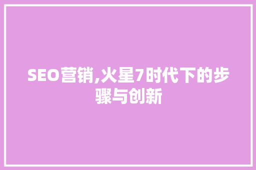 SEO营销,火星7时代下的步骤与创新