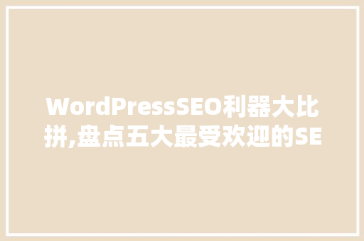 WordPressSEO利器大比拼,盘点五大最受欢迎的SEO插件，助你提升网站排名！