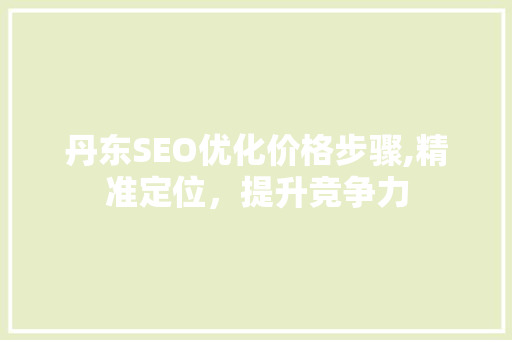丹东SEO优化价格步骤,精准定位，提升竞争力