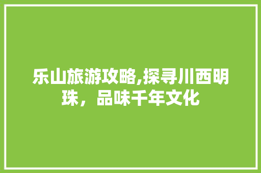 乐山旅游攻略,探寻川西明珠，品味千年文化
