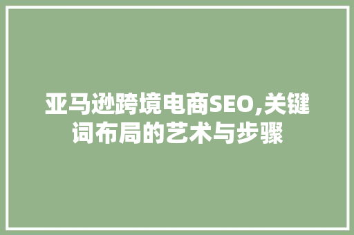 亚马逊跨境电商SEO,关键词布局的艺术与步骤