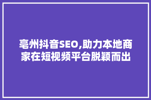 亳州抖音SEO,助力本地商家在短视频平台脱颖而出