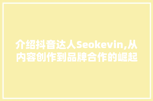 介绍抖音达人Seokevin,从内容创作到品牌合作的崛起之路  第1张