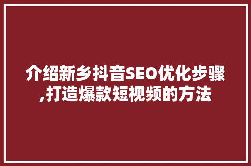 介绍新乡抖音SEO优化步骤,打造爆款短视频的方法