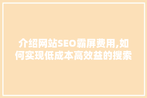 介绍网站SEO霸屏费用,如何实现低成本高效益的搜索引擎优化