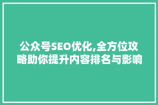 公众号SEO优化,全方位攻略助你提升内容排名与影响力