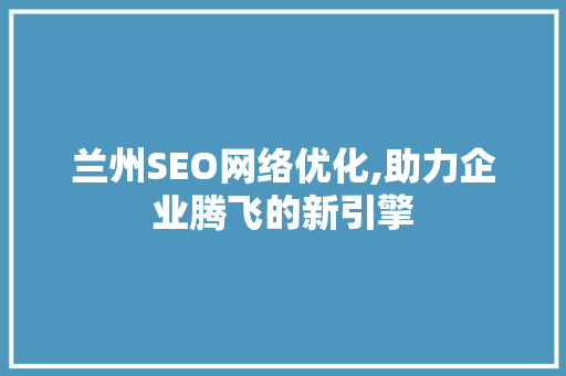 兰州SEO网络优化,助力企业腾飞的新引擎