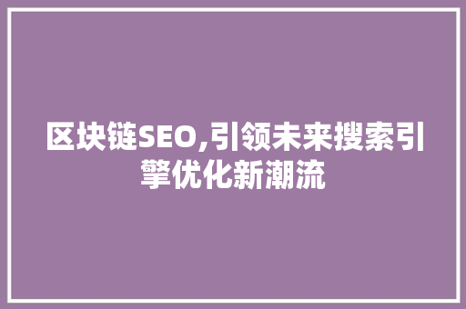 区块链SEO,引领未来搜索引擎优化新潮流