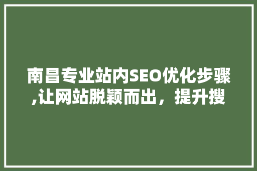 南昌专业站内SEO优化步骤,让网站脱颖而出，提升搜索引擎排名
