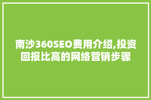 南沙360SEO费用介绍,投资回报比高的网络营销步骤