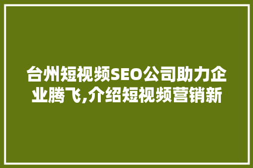 台州短视频SEO公司助力企业腾飞,介绍短视频营销新趋势