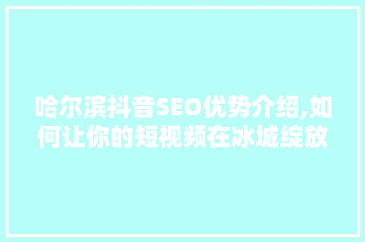 哈尔滨抖音SEO优势介绍,如何让你的短视频在冰城绽放光彩