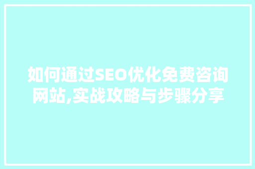 如何通过SEO优化免费咨询网站,实战攻略与步骤分享