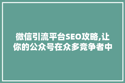 微信引流平台SEO攻略,让你的公众号在众多竞争者中脱颖而出