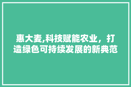 惠大麦,科技赋能农业，打造绿色可持续发展的新典范