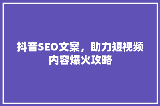 抖音SEO文案，助力短视频内容爆火攻略