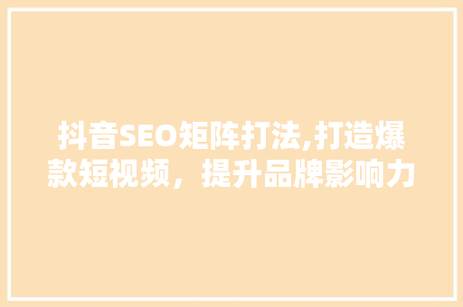 抖音SEO矩阵打法,打造爆款短视频，提升品牌影响力