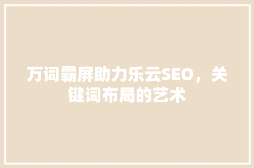 万词霸屏助力乐云SEO，关键词布局的艺术  第1张