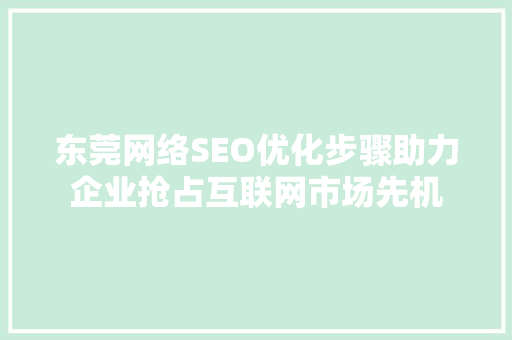东莞网络SEO优化步骤助力企业抢占互联网市场先机