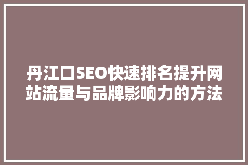 丹江口SEO快速排名提升网站流量与品牌影响力的方法