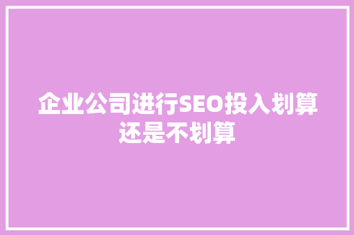 企业公司进行SEO投入划算还是不划算