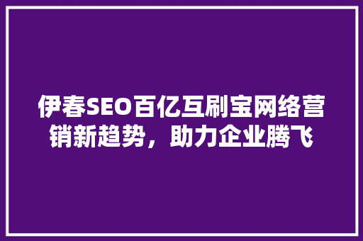 伊春SEO百亿互刷宝网络营销新趋势，助力企业腾飞