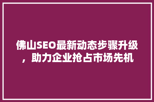佛山SEO最新动态步骤升级，助力企业抢占市场先机