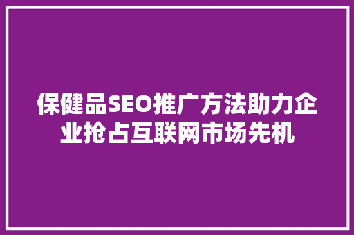 保健品SEO推广方法助力企业抢占互联网市场先机